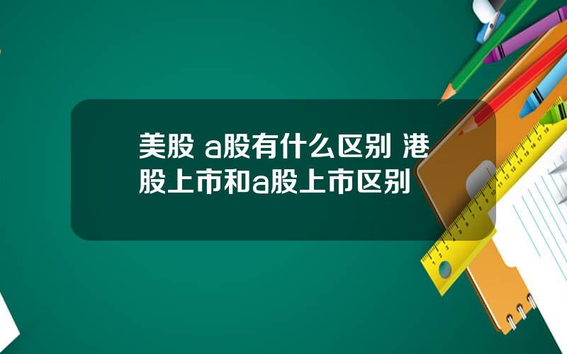 美股 a股有什么区别 港股上市和a股上市区别